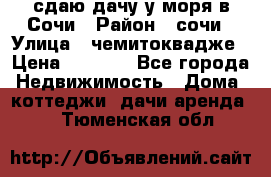 сдаю дачу у моря в Сочи › Район ­ сочи › Улица ­ чемитоквадже › Цена ­ 3 000 - Все города Недвижимость » Дома, коттеджи, дачи аренда   . Тюменская обл.